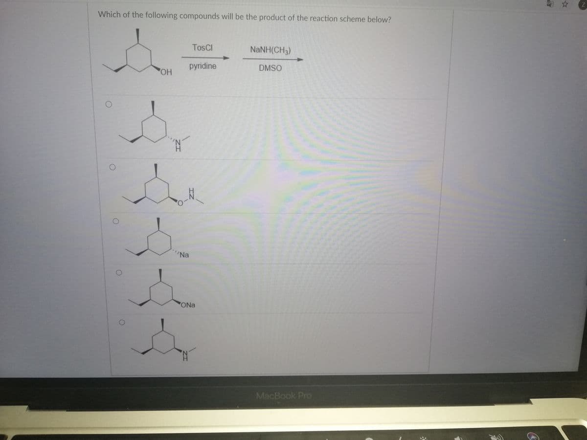 Which of the following compounds will be the product of the reaction scheme below?
TosCl
NANH(CH3)
pyridine
DMSO
Na
ONa
MacBook Pro

