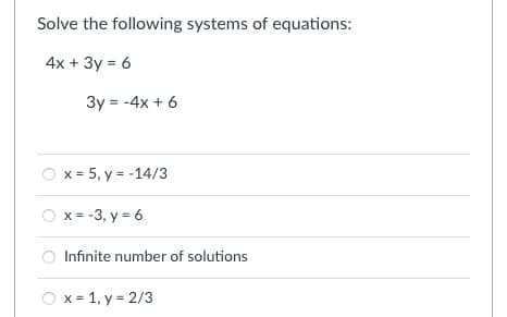 Solve the following systems of equations:
4x + 3y = 6
3y = -4x + 6
x = 5, y = -14/3
O x = -3, y = 6
Infinite number of solutions
O x = 1, y = 2/3
