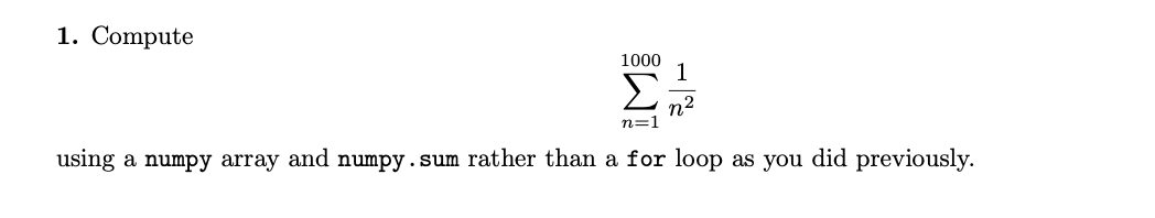 1. Compute
1000
1
Σ
n2
n=1
using a numpy array and numpy.sum rather than a for loop as you did previously.
