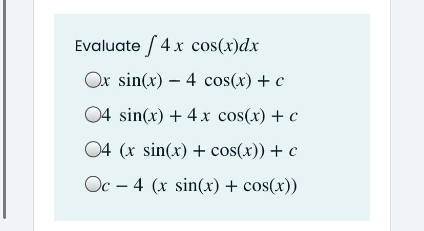Evaluate / 4 x cos(x)dx
Ox sin(x) – 4 cos(x) + c
04 sin(x) + 4 x cos(x) + c
04 (x sin(x) + cos(x)) + c
Oc – 4 (x sin(x) + cos(x))
-
