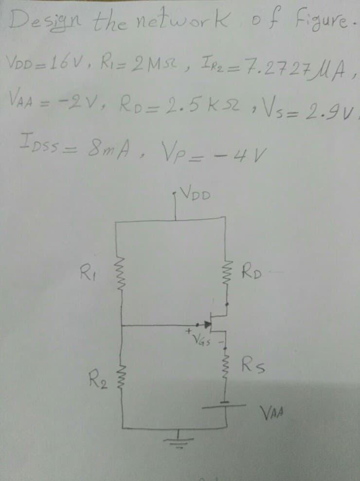 Desan the network of Figure.
VpD = 16 V, Ri= 2 Mse, Ipz=7.2727 MA
%3D
%3D
VAA = -2V, Ro= 2.5k s2, Vs= 2.9V
%3D
Ipss= 8mA, Vp= -4V
%3D
VpD
RI
RD
Rs
R2
VAA
