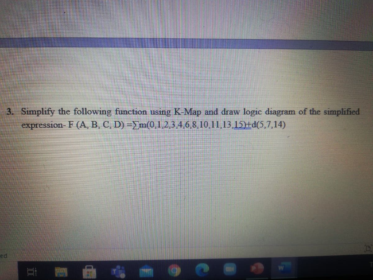 3. Simplify the following function using K-Map and draw logic diagram of the simplified
expression- F (A, B, C, D) =Em(0,1,2,3 4,6,8,10,11,13,15)#d(5,7,14)
ed
