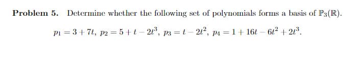 Problem 5. Determine whether the following set of polynomials forms a basis of P3(R).
Pi = 3+ 7t, p2 = 5 +t – 21°, p3 = t – 212, p4 = 1 + 16t – 62² + 2t³.

