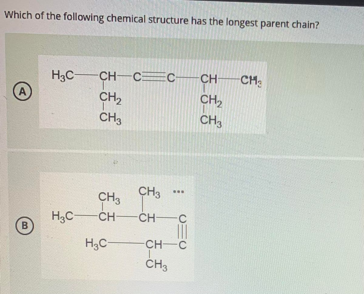 Which of the following chemical structure has the longest parent chain?
H3C
CH–CC
CH
CH
CH,
CH2
CH3
CH3
CH3
...
CH3
H3C
CH
CH
H3C
CH C
CH3
