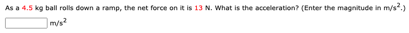 As a 4.5 kg ball rolls down a ramp, the net force on it is 13 N. What is the acceleration? (Enter the magnitude in m/s2.)
m/s?

