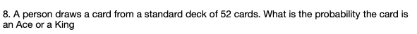 8. A person draws a card from a standard deck of 52 cards. What is the probability the card is
an Ace or a King
