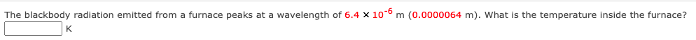 The blackbody radiation emitted from a furnace peaks at a wavelength of 6.4 x 10-°m (0.0000064 m). What is the temperature inside the furnace?
K
