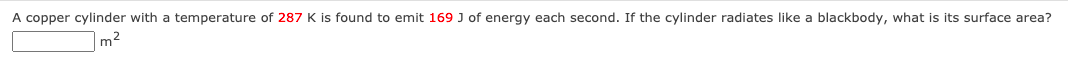 A copper cylinder with a temperature of 287 K is found to emit 169 J of energy each second. If the cylinder radiates like a blackbody, what is its surface area?
|m²
