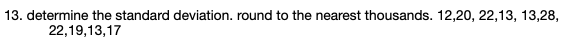 13. determine the standard deviation. round to the nearest thousands. 12,20, 22,13, 13,28,
22,19,13,17
