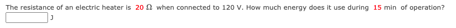 The resistance of an electric heater is 20 2 when connected to 120 V. How much energy does it use during 15 min of operation?
