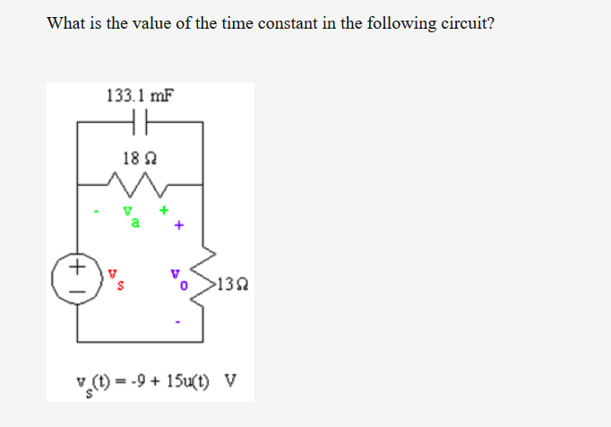 What is the value of the time constant in the following circuit?
133.1 mF
18 2
>132
v (t) = -9 + 15u(t) v
(+ I
