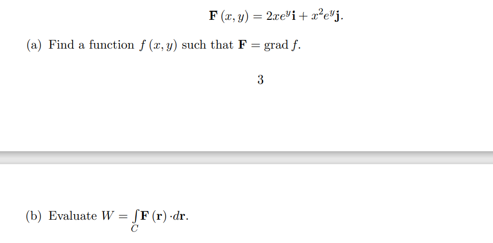 F (x, y) = 2xevi+ x²e¥j.
(a) Find a function f (x, y) such that F = grad f.
3
(b) Evaluate W = [F (r) ·dr.
