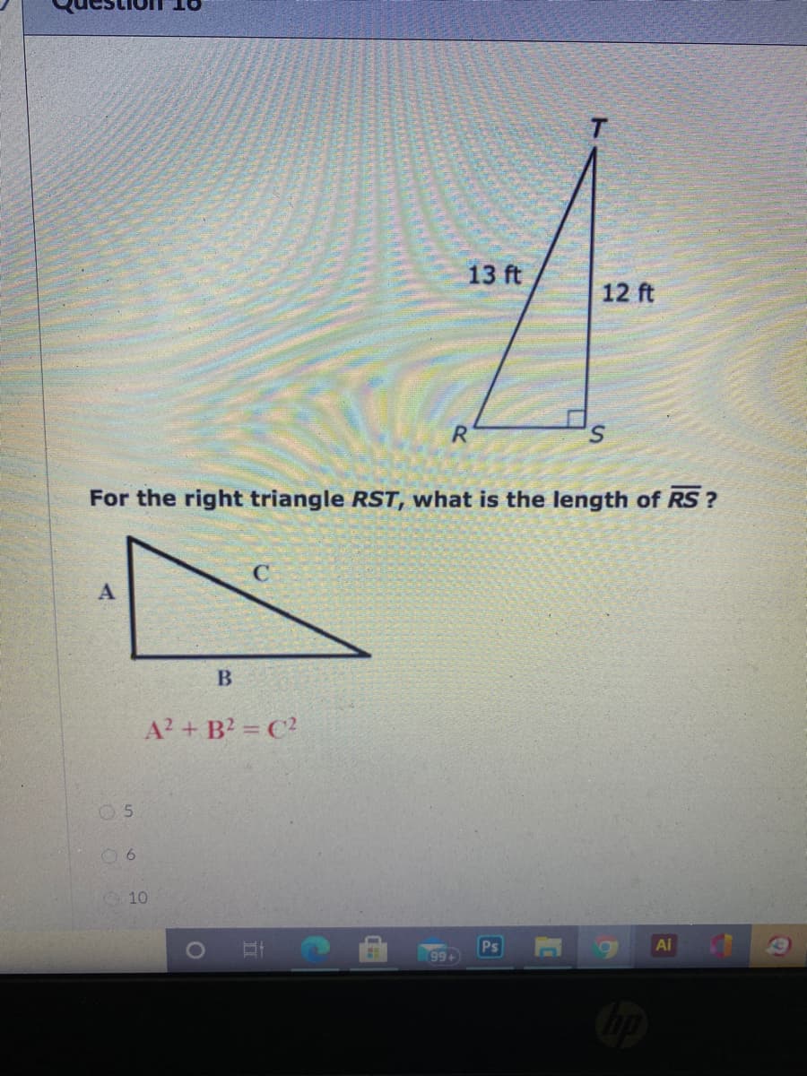 13 ft
12 ft
For the right triangle RST, what is the length of RS ?
C.
В
A? + B? = C?
0 5
10
Ps
Ai
99+
