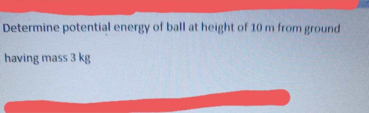 Determine potential energy of ball at height of 10 m from ground
having mass 3 kg
