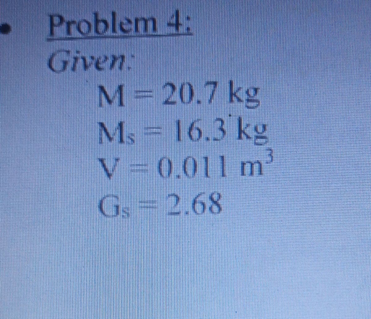 Problem 4:
Given:
M 20.7 kg
Ms = 16.3 kg
V= 0.011 m'
Gs- 2.68
