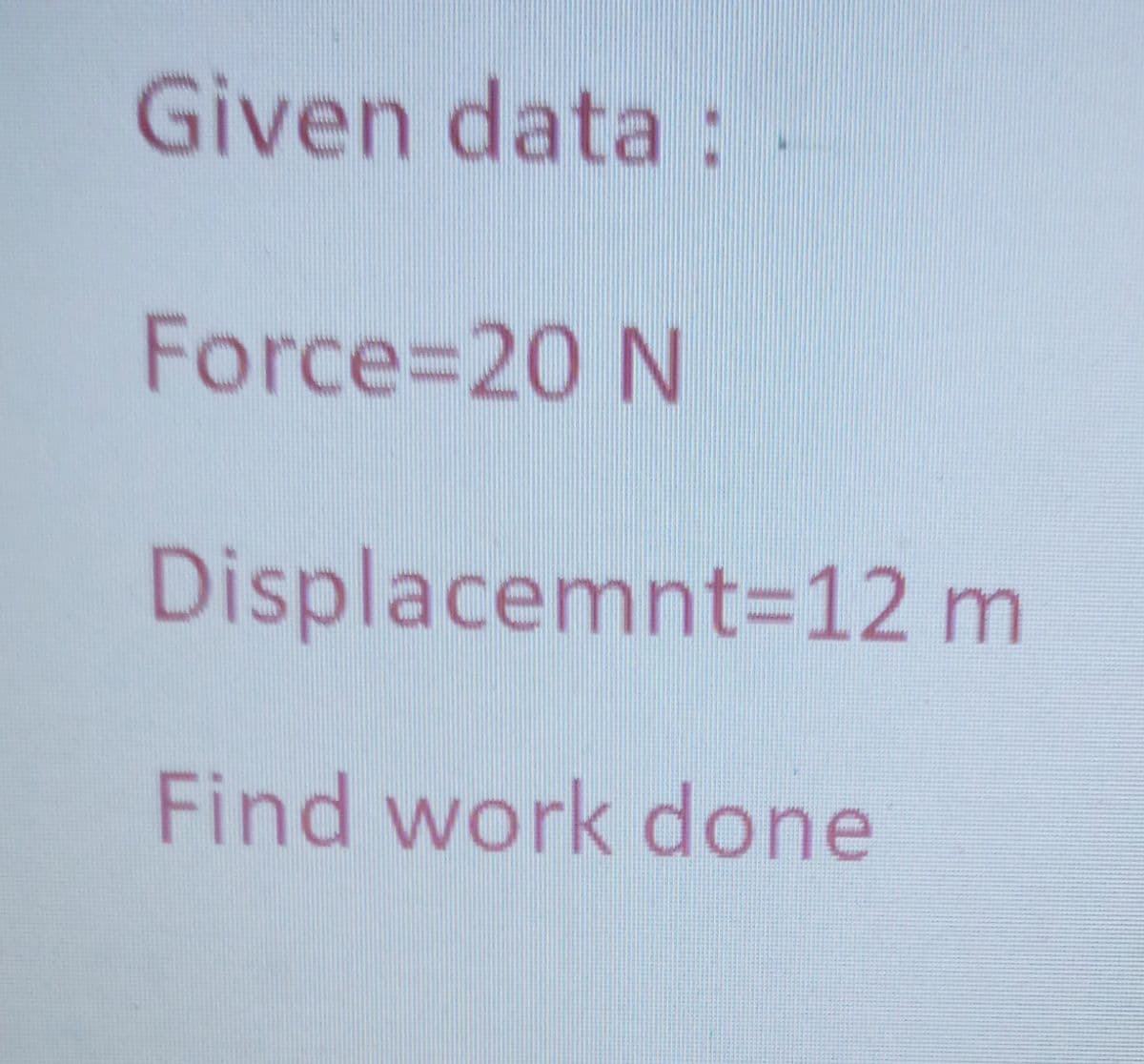 Given data :.
Force%320 N
Displacemnt=12 m
Find work done
