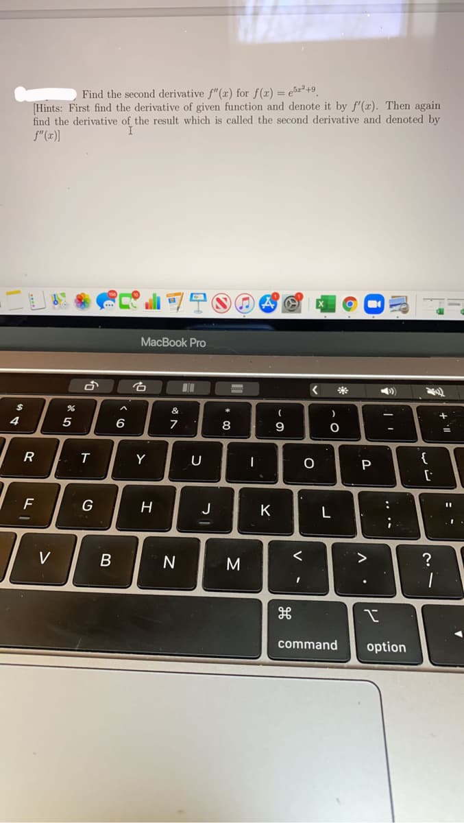 Find the second derivative f"(x) for f(x) = e5z²+9.
[Hints: First find the derivative of given function and denote it by f'(x). Then again
find the derivative of the result which is called the second derivative and denoted by
f"(x)]
MacBook Pro
*
&
4
5
6.
7
8
9
R
Y
{
G
J
K
L
V
B
N
command
option
.. ..
V
エ
ト
