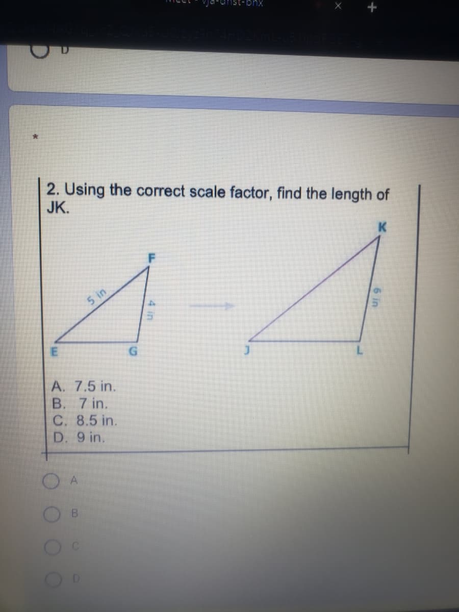 2. Using the correct scale factor, find the length of
JK.
K
S in
A. 7.5 in.
B. 7 in.
C. 8.5 in.
D. 9 in.
B.
6 in
4 in
