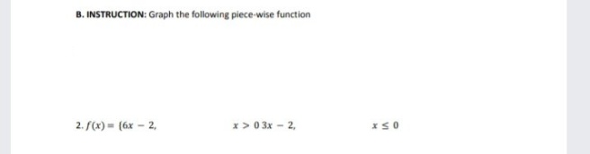 B. INSTRUCTION: Graph the following piece-wise function
2. f(x) = (6x – 2,
x > 0 3x - 2,
