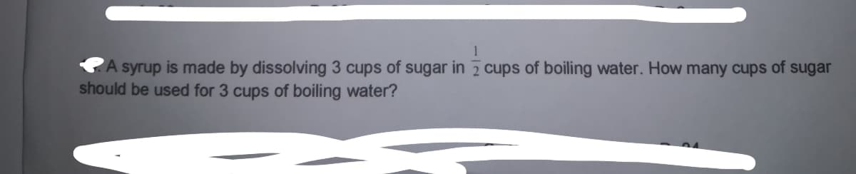 A syrup is made by dissolving 3 cups of sugar in 7 cups of boiling water. How many cups of sugar
should be used for 3 cups of boiling water?
