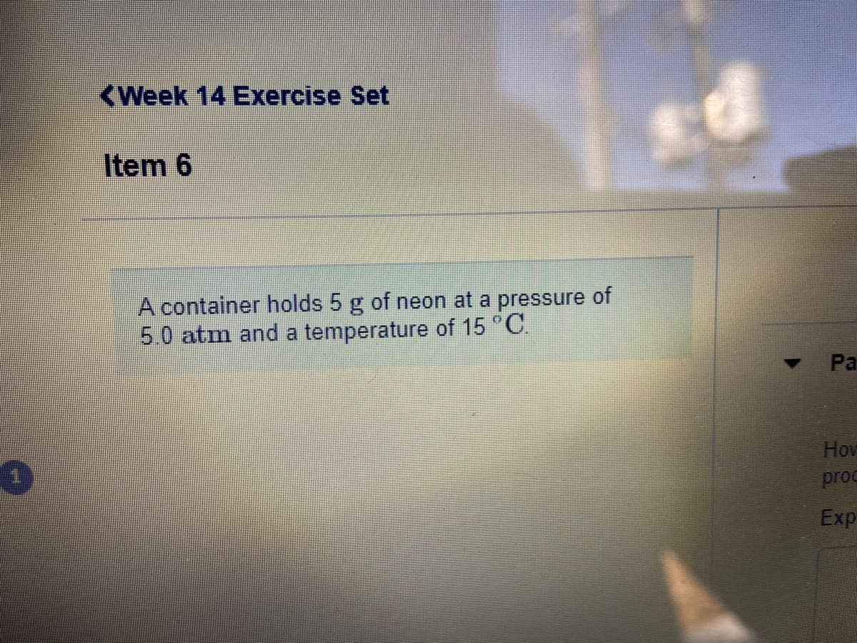 <Week 14 Exercise Set
Item 6
A container holds 5 g of neon at a pressure of
5.0 atm and a temperature of 15 °C.
Pa
Hov
proc
Exp
