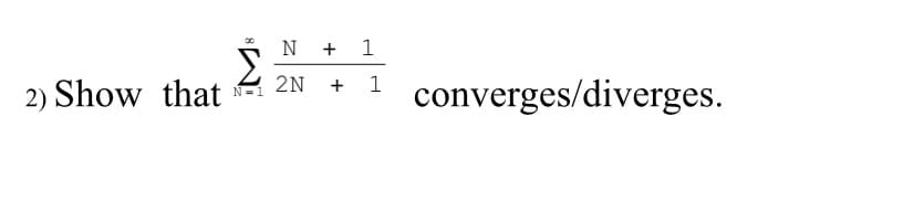 N +
1
2N
1
2) Show that
converges/diverges.
N= 1
+
