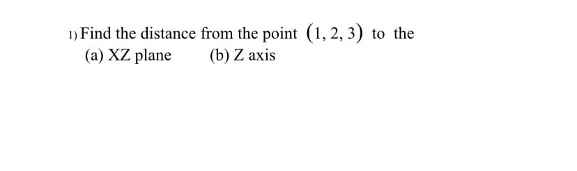 1) Find the distance from the point (1, 2, 3) to the
(a) XZ plane
(b) Z axis
