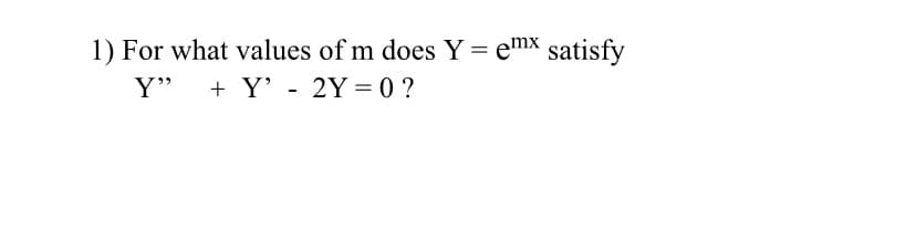 1) For what values of m does Y= emx satisfy
Y" + Y' - 2Y=0 ?
