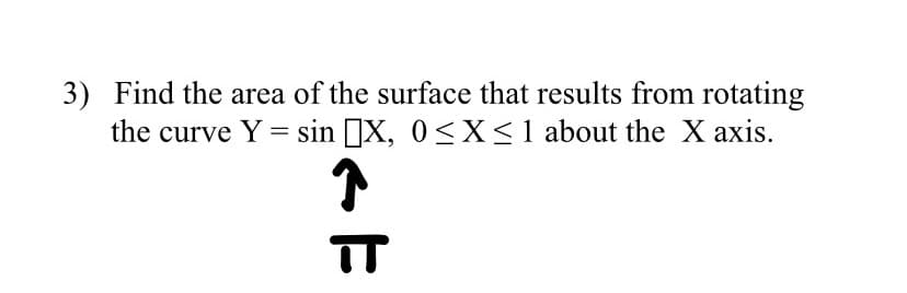 3) Find the area of the surface that results from rotating
the curve Y = sin [X, 0<X< 1 about the X axis.
TT
