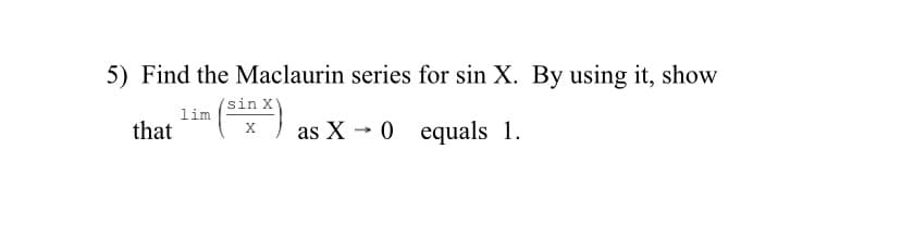 5) Find the Maclaurin series for sin X. By using it, show
sin X
lim
that
as X - 0 equals 1.

