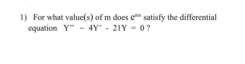 1) For what value(s) of m does emx satisfy the differential
equation Y" - 4Y' - 21Y
0 ?
