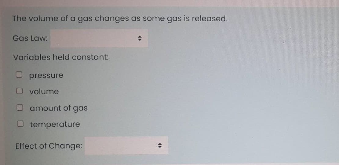 The volume of a gas changes as some gas is released.
Gas Law:
Variables held constant:
O pressure
O volume
amount of gas
temperature
Effect of Change:
