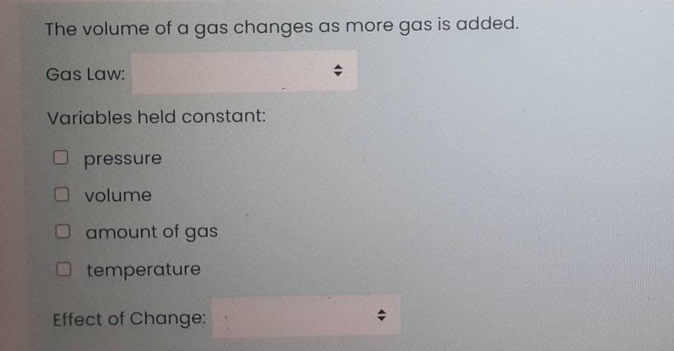 The volume of a gas changes as more gas is added.
Gas Law:
Variables held constant:
pressure
O volume
amount of gas
temperature
Effect of Change:
