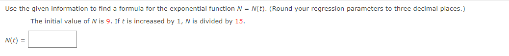 Use the given information to find a formula for the exponential function N = N(t). (Round your regression parameters to three decimal places.)
The initial value of N is 9. If t is increased by 1, N is divided by 15.
N(t) =
