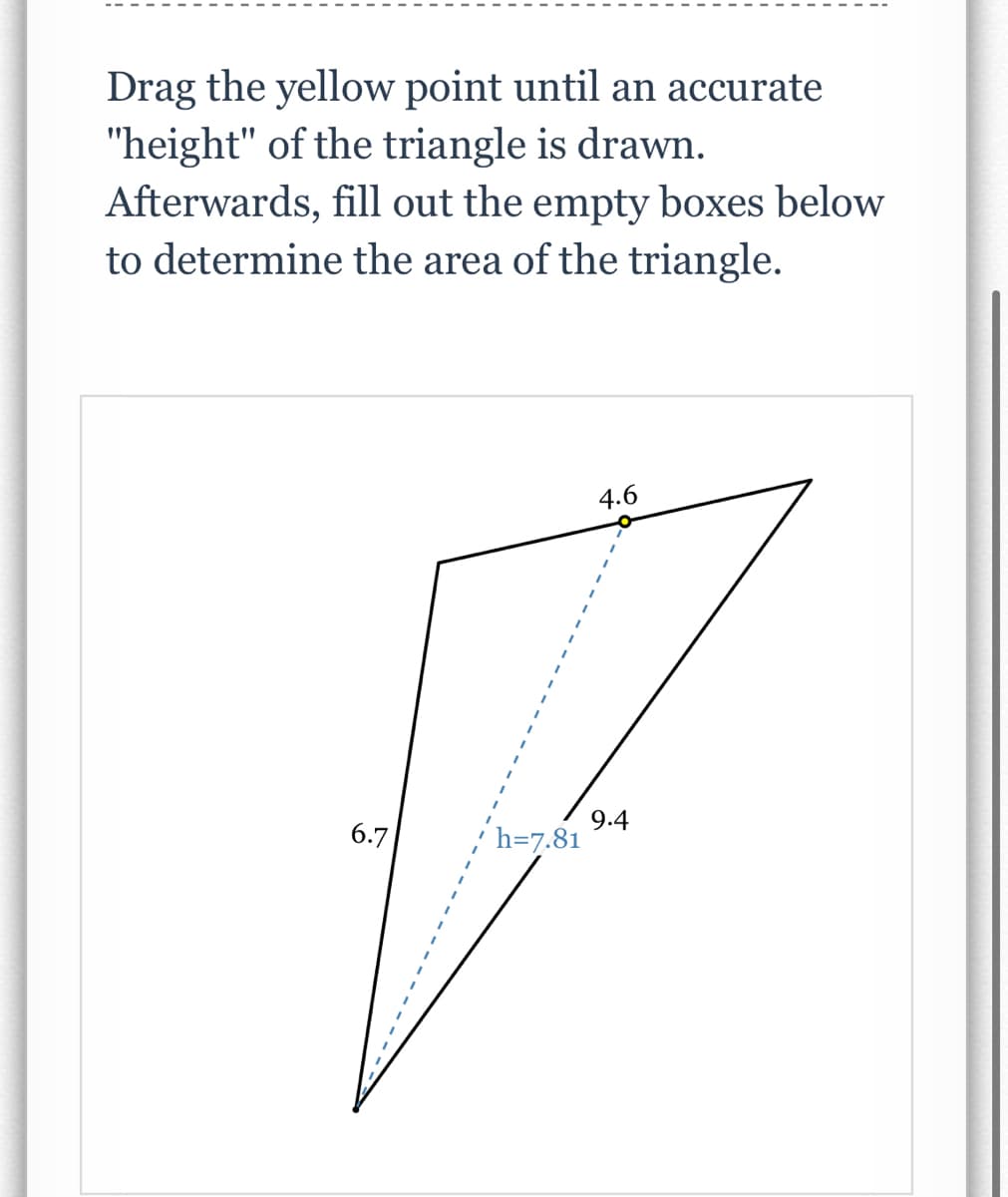Drag the yellow point until an accurate
"height" of the triangle is drawn.
Afterwards, fill out the empty boxes below
to determine the area of the triangle.
4.6
9.4
h=7.81
6.7
