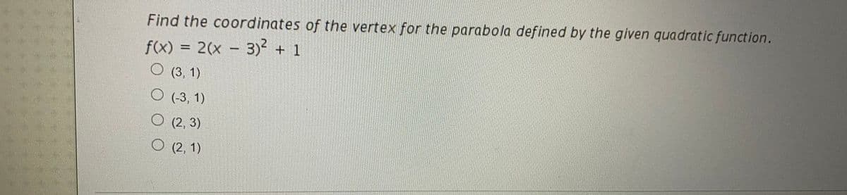 Find the coordinates of the vertex for the parabola defined by the given quadratic function.
f(x) = 2(x - 3) + 1
%3D
(3, 1)
(-3, 1)
O (2, 3)
O (2, 1)
