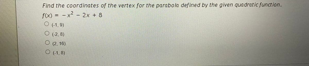 Find the coordinates of the vertex for the parabola defined by the given quadratic function.
2.
f(x) = - x² - 2x + 8
O (-1, 9)
O (2, 8)
O (2, 16)
O (1, 8)
