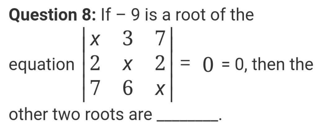 Question 8: If – 9 is a root of the
3 7
equation 2
7 6
2 = 0 = 0, then the
%3D
%3D
other two roots are
