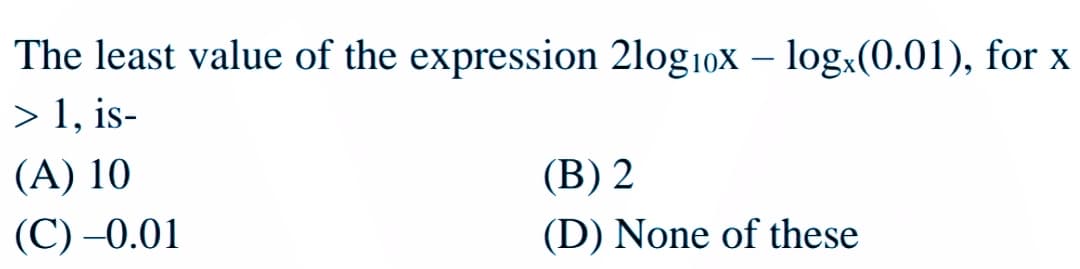 The least value of the expression 2log10x – log(0.01), for x
> 1, is-
(A) 10
(В) 2
(С) -0.01
(D) None of these
