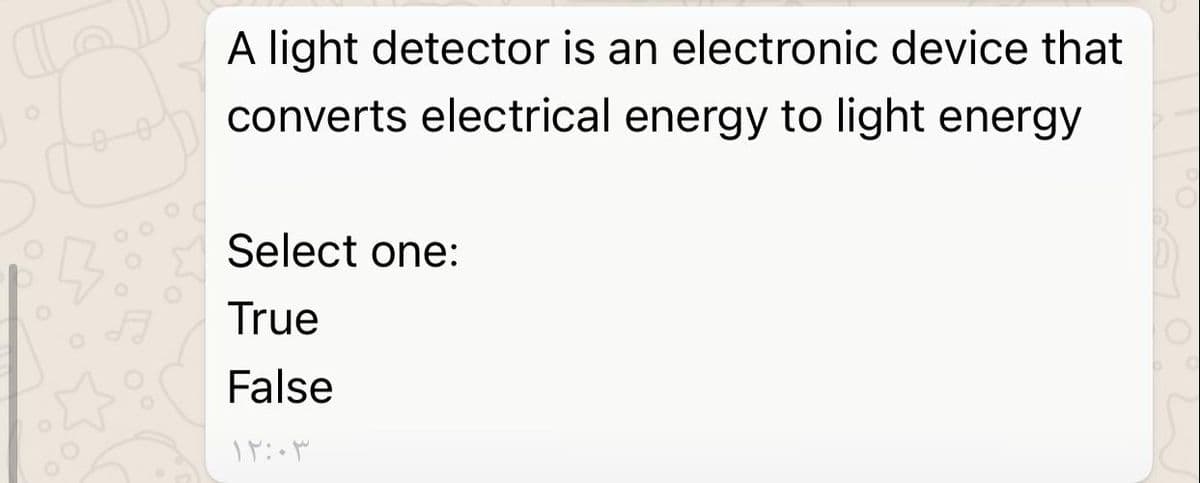 A light detector is an electronic device that
converts electrical energy to light energy
Select one:
True
False
