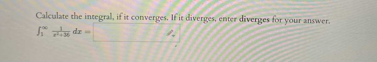 Calculate the integral, if it converges. If it diverges,
enter diverges for
your answer.
dx
12+36
