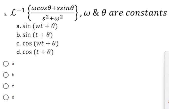 L-1 {wcose+ssine
s²+w²
a
b
d
a. sin (wt + 0)
b. sin (t + 0)
}, w & 0 are constants
c. cos (wt + 0)
d. cos (t + 0)