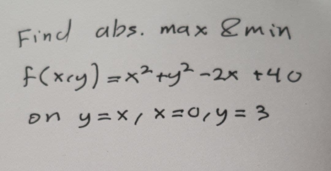 Find abs. max &min
f(xcy) =x²+y?-2x +40
on y=X, X =0,4=3
