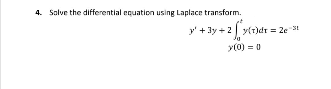 4. Solve the differential equation using Laplace transform.
t
y' + 3y + 2| y(t)dt = 2e-3t
%3D
y(0) = 0
