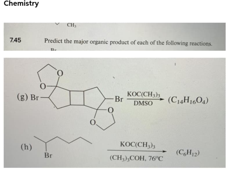 Chemistry
CH3
7.45
Predict the major organic product of each of the following reactions.
O.
KOC(CH3)3
Br
(C14H1604)
(g) Br
DMSO
O.
KOC(CH3)3
(h)
(C,H12)
Br
(CH3);COH, 76°C
