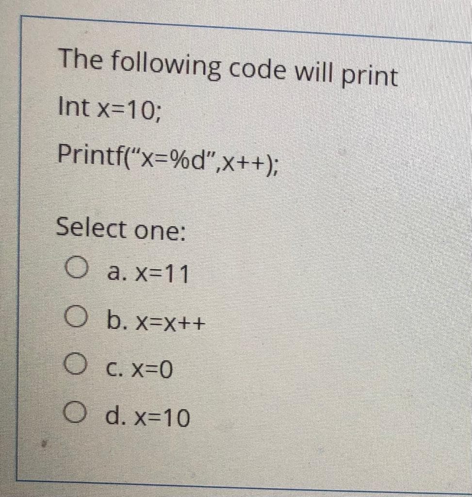 The following code will print
Int x=10%3;
Printf("x=%d",x++);
Select one:
O a. x-11
O b. x=x++
O C. x-0
O d. x-10
