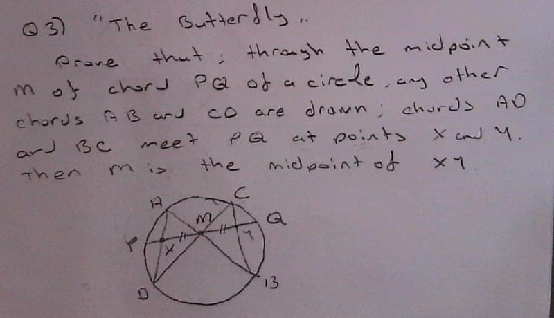 The Butterfly..
that
Q3)
m of
chord
chords AB and
and BC
meet
Then
13
Prove
through the midpoint
circle,
other
are drawn; chords
at points
midpoint of
Q
PG of a
CO
ра
the
с
13
AD
X and Y.
x 1