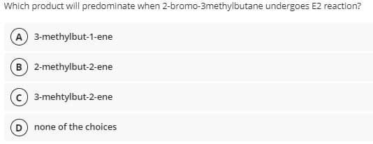 Which product will predominate when 2-bromo-3methylbutane undergoes E2 reaction?
(A) 3-methylbut-1-ene
B) 2-methylbut-2-ene
c) 3-mehtylbut-2-ene
none of the choices