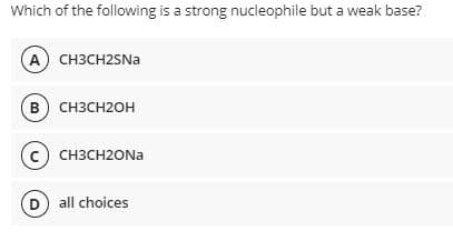 Which of the following is a strong nucleophile but a weak base?
A) CH3CH2SNa
B) CH3CH2OH
(C) CH3CH20Na
(D) all choices
