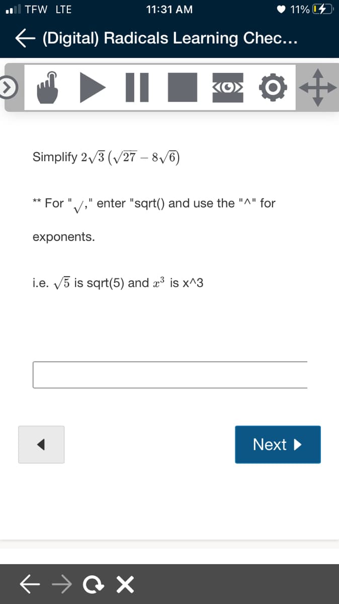 ll TEW LTE
11:31 AM
11%
E (Digital) Radicals Learning Chec...
II
Simplify 2/3 (V27 – 8/6)
For "/," enter "sqrt() and use the "^" for
I3D
exponents.
i.e. V5 is sqrt(5) and x³ is x^3
Next
